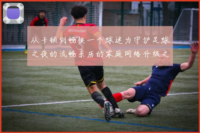 从卡顿到畅快一个球迷为守护足球之夜的流畅亲历的家庭网络升级之旅