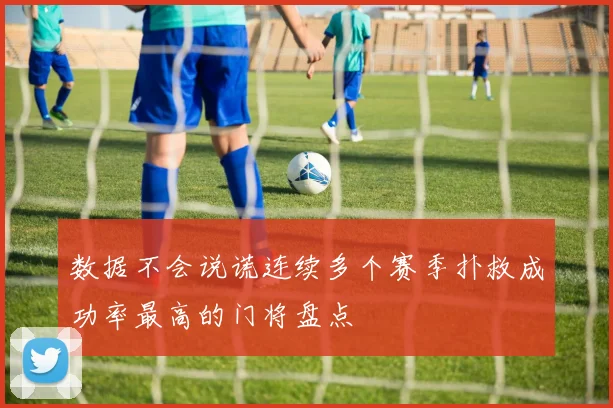 数据不会说谎连续多个赛季扑救成功率最高的门将盘点
